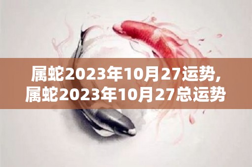 属蛇2023年10月27运势,属蛇2023年10月27总运势：整体顺利，财运旺盛