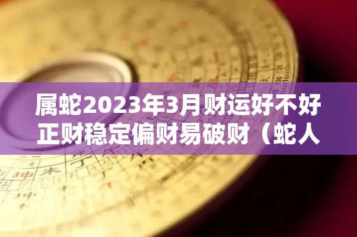 属蛇2023年3月财运好不好正财稳定偏财易破财（蛇人2023年）