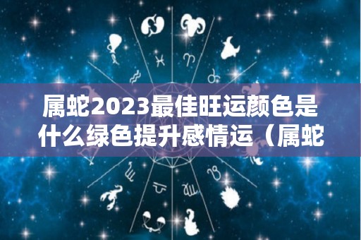 属蛇2023最佳旺运颜色是什么绿色提升感情运（属蛇2023运势及运程详解）