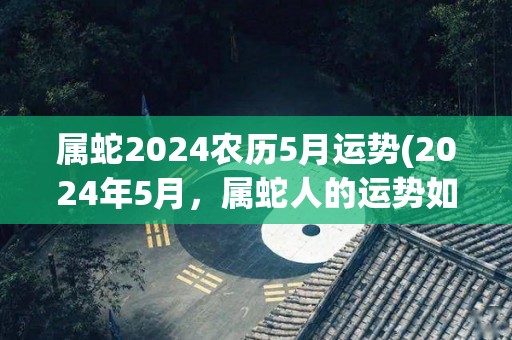 属蛇2024农历5月运势(2024年5月，属蛇人的运势如何)