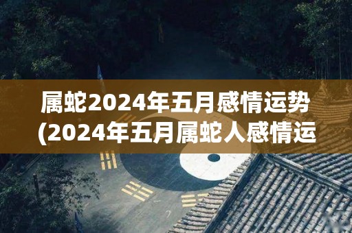 属蛇2024年五月感情运势(2024年五月属蛇人感情运程展望)