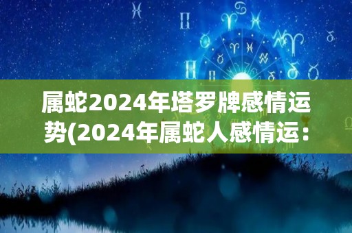 属蛇2024年塔罗牌感情运势(2024年属蛇人感情运：塔罗牌预测)