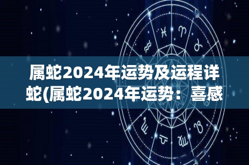 属蛇2024年运势及运程详蛇(属蛇2024年运势：喜感情顺利，注意财务管理)