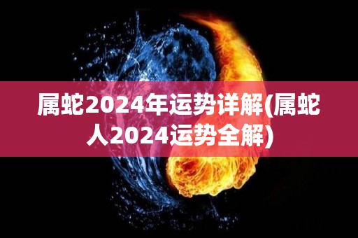 属蛇2024年运势详解(属蛇人2024运势全解)