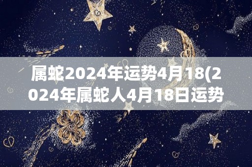 属蛇2024年运势4月18(2024年属蛇人4月18日运势解析)