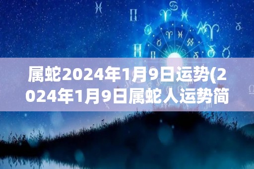 属蛇2024年1月9日运势(2024年1月9日属蛇人运势简评)