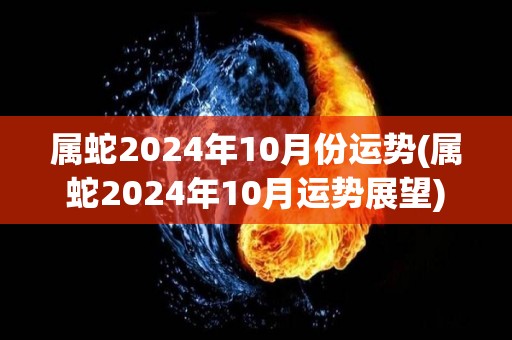 属蛇2024年10月份运势(属蛇2024年10月运势展望)