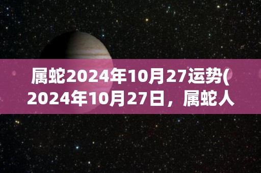 属蛇2024年10月27运势(2024年10月27日，属蛇人运势如何？)