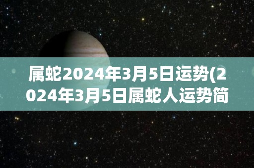 属蛇2024年3月5日运势(2024年3月5日属蛇人运势简析)