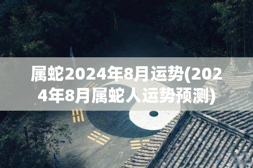 属蛇2024年8月运势(2024年8月属蛇人运势预测)