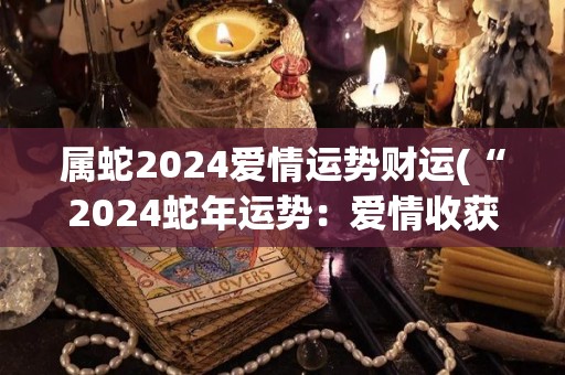 属蛇2024爱情运势财运(“2024蛇年运势：爱情收获丰盈，财运蒸蒸日上！”)