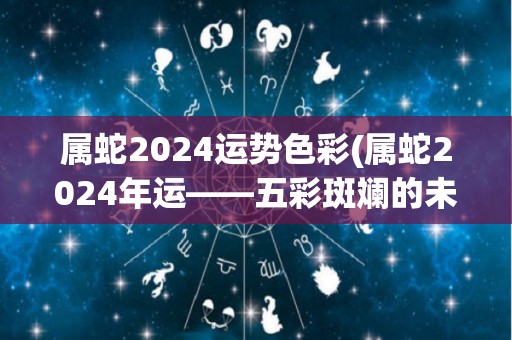 属蛇2024运势色彩(属蛇2024年运——五彩斑斓的未来)