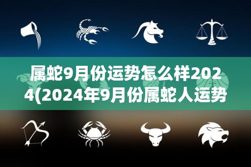 属蛇9月份运势怎么样2024(2024年9月份属蛇人运势解析)