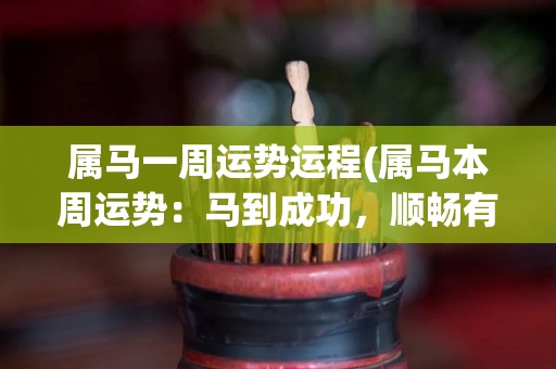 属马一周运势运程(属马本周运势：马到成功，顺畅有进展！)
