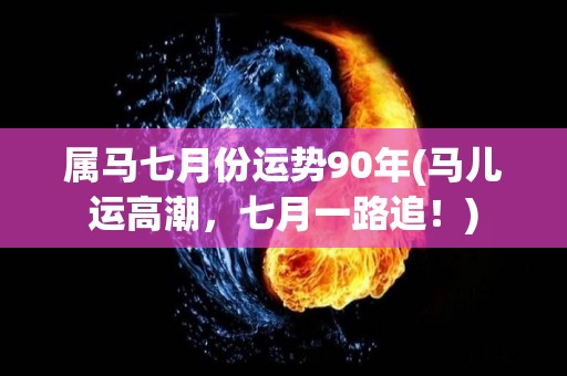 属马七月份运势90年(马儿运高潮，七月一路追！)