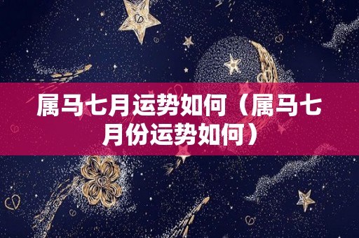 属马七月运势如何（属马七月份运势如何）