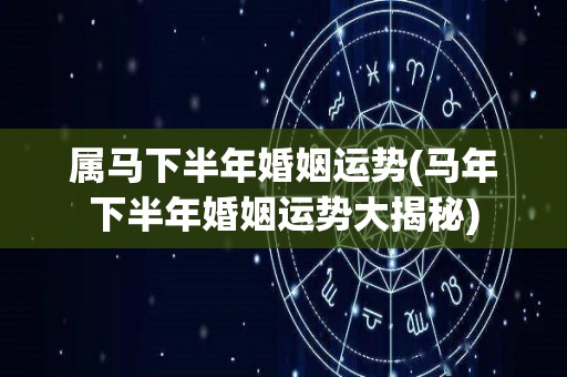 属马下半年婚姻运势(马年下半年婚姻运势大揭秘)