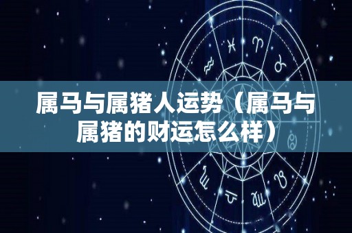 属马与属猪人运势（属马与属猪的财运怎么样）