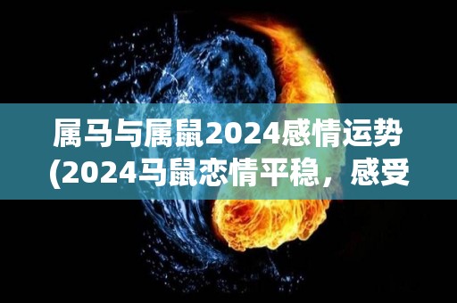 属马与属鼠2024感情运势(2024马鼠恋情平稳，感受协调，相互扶持成就佳话)