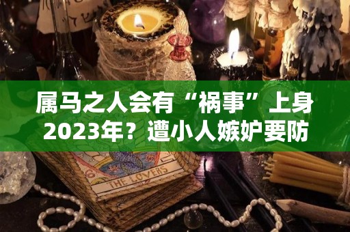 属马之人会有“祸事”上身2023年？遭小人嫉妒要防范起来！（属马人2023年上半年运势及运程）