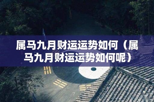 属马九月财运运势如何（属马九月财运运势如何呢）