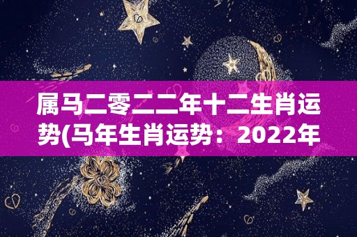 属马二零二二年十二生肖运势(马年生肖运势：2022年属马人的财务状况看好，健康需要注意。)