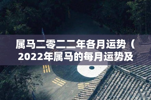 属马二零二二年各月运势（2022年属马的每月运势及运程）