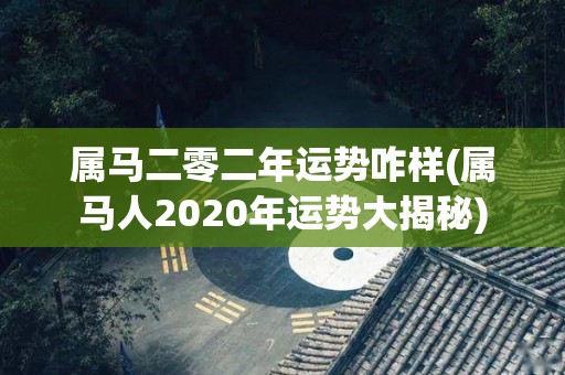 属马二零二年运势咋样(属马人2020年运势大揭秘)