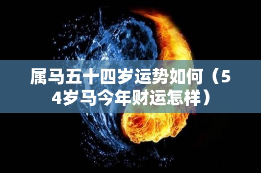 属马五十四岁运势如何（54岁马今年财运怎样）