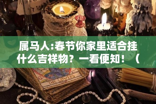 属马人:春节你家里适合挂什么吉祥物？一看便知！（属马家挂什么画）