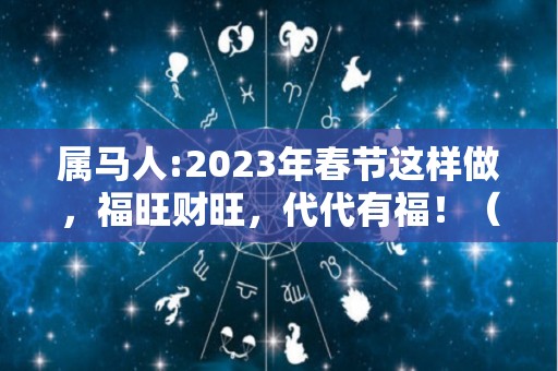 属马人:2023年春节这样做，福旺财旺，代代有福！（属马2023年运势及运程2023年属马人的全年运势）