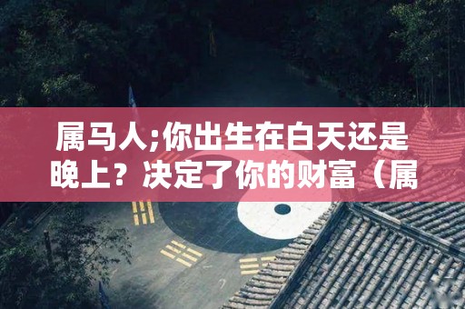 属马人;你出生在白天还是晚上？决定了你的财富（属马是白天还是晚上出生好）