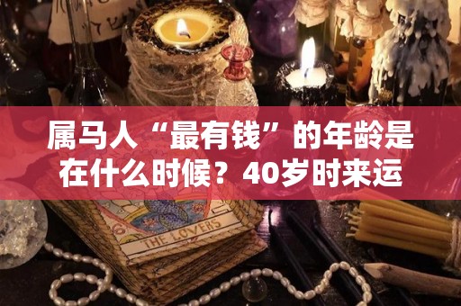 属马人“最有钱”的年龄是在什么时候？40岁时来运转财运佳（属马人多少岁富起来）