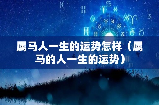 属马人一生的运势怎样（属马的人一生的运势）