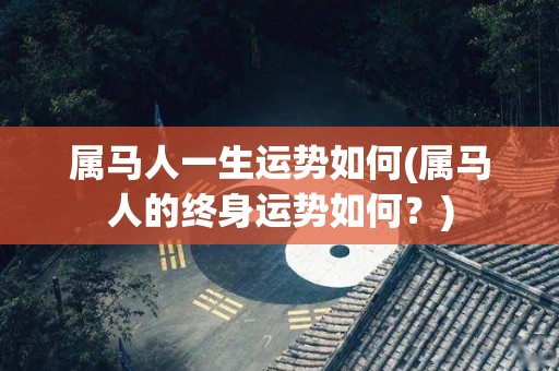 属马人一生运势如何(属马人的终身运势如何？)