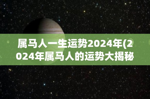 属马人一生运势2024年(2024年属马人的运势大揭秘！)