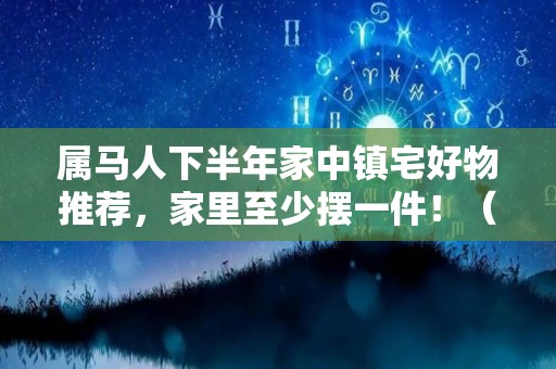 属马人下半年家中镇宅好物推荐，家里至少摆一件！（属马人家里放什么招财）