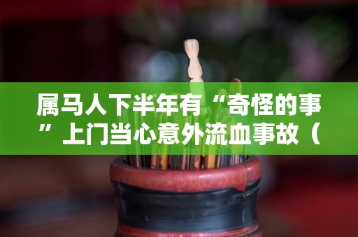 属马人下半年有“奇怪的事”上门当心意外流血事故（属马人2021年下半年运势详解）