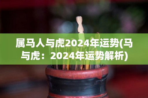 属马人与虎2024年运势(马与虎：2024年运势解析)