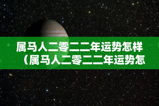 属马人二零二二年运势怎样（属马人二零二二年运势怎样）