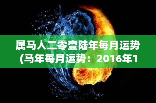 属马人二零壹陆年每月运势(马年每月运势：2016年12星座运程大揭秘)