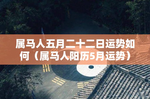 属马人五月二十二日运势如何（属马人阳历5月运势）