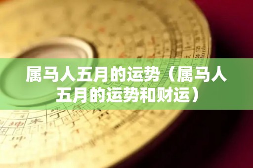 属马人五月的运势（属马人五月的运势和财运）