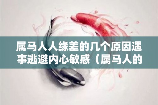 属马人人缘差的几个原因遇事逃避内心敏感（属马人的人好不好）