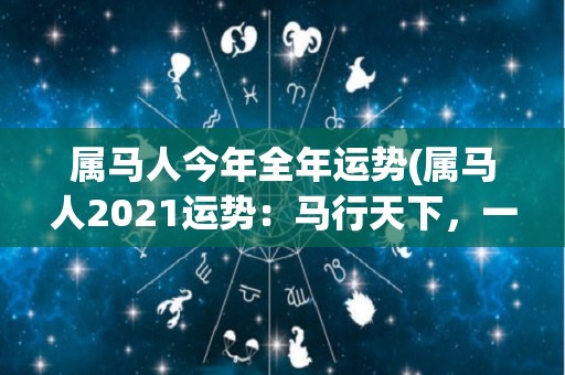 属马人今年全年运势(属马人2021运势：马行天下，一马当先，财旺事成，步步高升！)