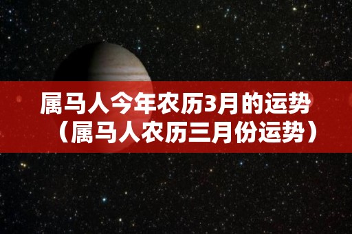 属马人今年农历3月的运势（属马人农历三月份运势）