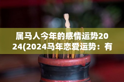 属马人今年的感情运势2024(2024马年恋爱运势：有情人终成眷属！)