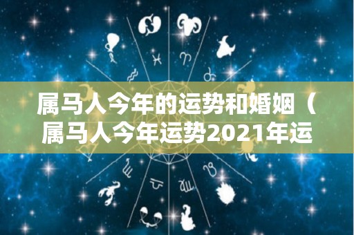 属马人今年的运势和婚姻（属马人今年运势2021年运势）