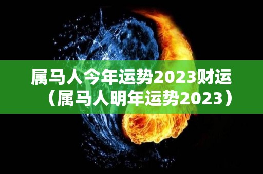属马人今年运势2023财运（属马人明年运势2023）