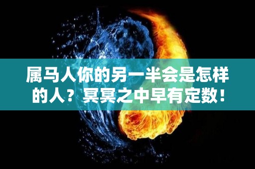 属马人你的另一半会是怎样的人？冥冥之中早有定数！（属马的婚姻配偶）